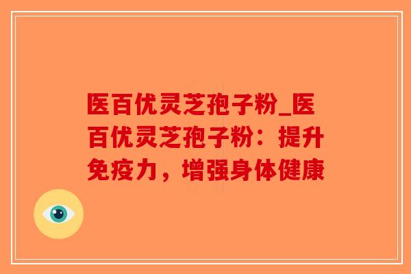 医百优灵芝孢子粉_医百优灵芝孢子粉:提升免疫力,增强身体健康-第1张图片-破壁灵芝孢子粉研究指南 医百优灵芝孢子粉_医百优灵芝孢子粉:提升免疫力,增强身体健康-第1张图片-破壁灵芝孢子粉研究指南