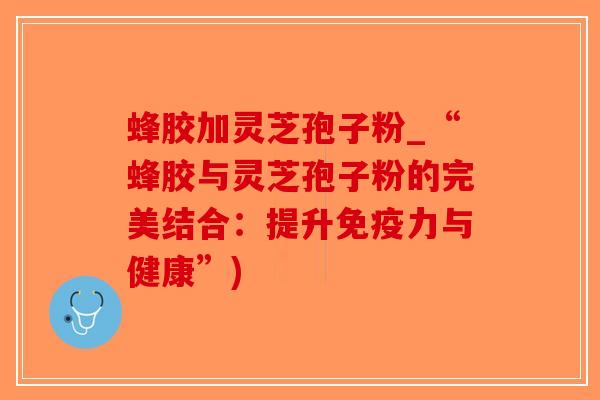 蜂胶加灵芝孢子粉_“蜂胶与灵芝孢子粉的完美结合:提升免疫力与健康”)-第1张图片-破壁灵芝孢子粉研究指南 蜂胶加灵芝孢子粉_“蜂胶与灵芝孢子粉的完美结合:提升免疫力与健康”)-第1张图片-破壁灵芝孢子粉研究指南