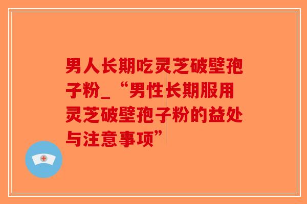 男人长期吃灵芝破壁孢子粉_“男性长期服用灵芝破壁孢子粉的益处与注意事项”-第1张图片-破壁灵芝孢子粉研究指南