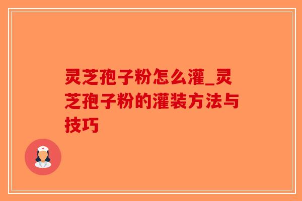 灵芝孢子粉怎么灌_灵芝孢子粉的灌装方法与技巧-第1张图片-破壁灵芝孢子粉研究指南 灵芝孢子粉怎么灌_灵芝孢子粉的灌装方法与技巧-第1张图片-破壁灵芝孢子粉研究指南