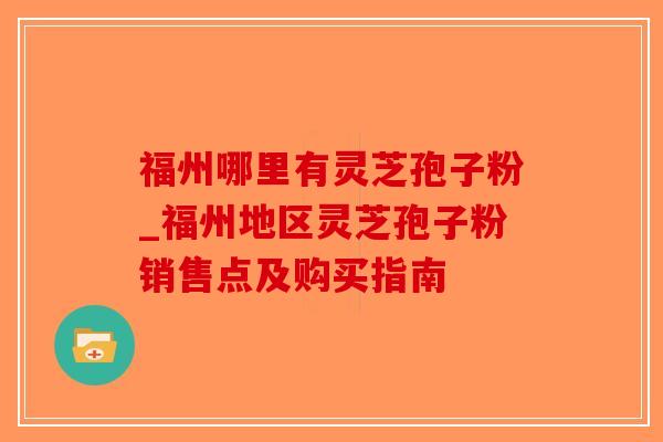 福州哪里有灵芝孢子粉_福州地区灵芝孢子粉销售点及购买指南-第1张图片-破壁灵芝孢子粉研究指南 福州哪里有灵芝孢子粉_福州地区灵芝孢子粉销售点及购买指南-第1张图片-破壁灵芝孢子粉研究指南