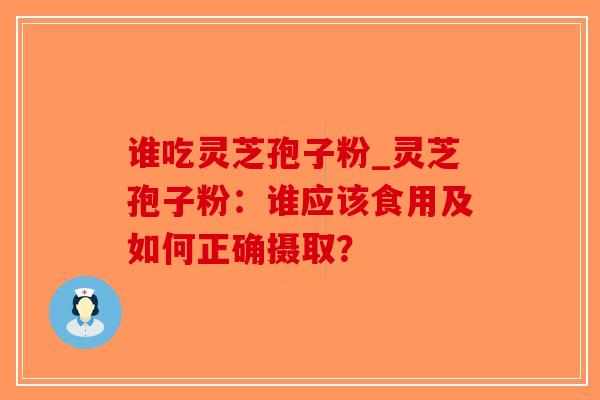 谁吃灵芝孢子粉_灵芝孢子粉:谁应该食用及如何正确摄取?-第1张图片-破壁灵芝孢子粉研究指南 谁吃灵芝孢子粉_灵芝孢子粉:谁应该食用及如何正确摄取?-第1张图片-破壁灵芝孢子粉研究指南