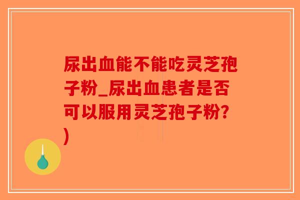 尿出血能不能吃灵芝孢子粉_尿出血患者是否可以服用灵芝孢子粉?)-第1张图片-破壁灵芝孢子粉研究指南 尿出血能不能吃灵芝孢子粉_尿出血患者是否可以服用灵芝孢子粉?)-第1张图片-破壁灵芝孢子粉研究指南