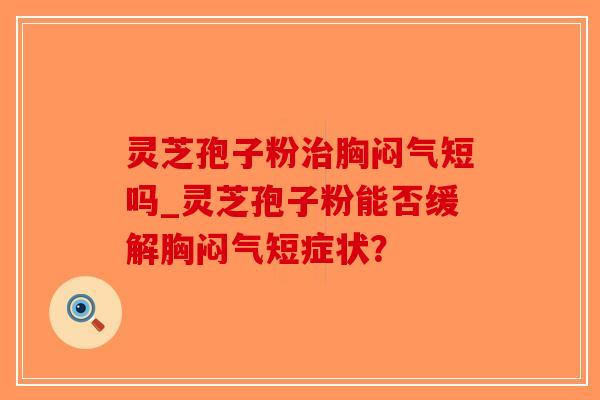 灵芝孢子粉治胸闷气短吗_灵芝孢子粉能否缓解胸闷气短症状？-第1张图片-破壁灵芝孢子粉研究指南