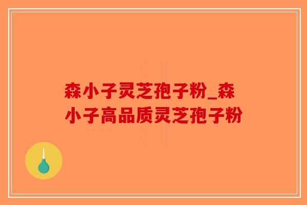 森小子灵芝孢子粉_森小子高品质灵芝孢子粉-第1张图片-破壁灵芝孢子粉研究指南 森小子灵芝孢子粉_森小子高品质灵芝孢子粉-第1张图片-破壁灵芝孢子粉研究指南