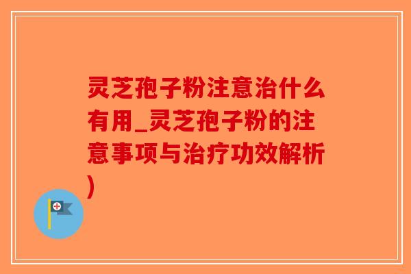 灵芝孢子粉注意治什么有用_灵芝孢子粉的注意事项与治疗功效解析)-第1张图片-破壁灵芝孢子粉研究指南 灵芝孢子粉注意治什么有用_灵芝孢子粉的注意事项与治疗功效解析)-第1张图片-破壁灵芝孢子粉研究指南
