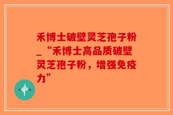 禾博士破壁灵芝孢子粉_“禾博士高品质破壁灵芝孢子粉,增强免疫力”-第1张图片-破壁灵芝孢子粉研究指南 禾博士破壁灵芝孢子粉_“禾博士高品质破壁灵芝孢子粉,增强免疫力”-第1张图片-破壁灵芝孢子粉研究指南