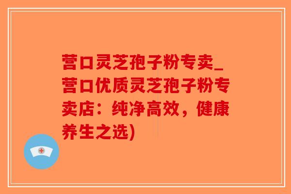 营口灵芝孢子粉专卖_营口优质灵芝孢子粉专卖店:纯净高效,健康养生之选)-第1张图片-破壁灵芝孢子粉研究指南 营口灵芝孢子粉专卖_营口优质灵芝孢子粉专卖店:纯净高效,健康养生之选)-第1张图片-破壁灵芝孢子粉研究指南