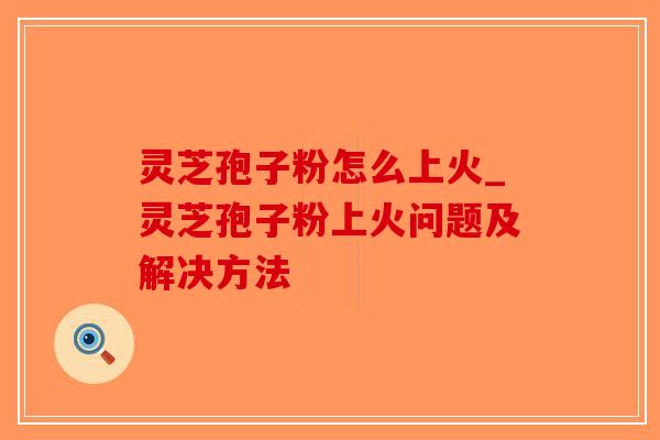 灵芝孢子粉怎么上火_灵芝孢子粉上火问题及解决方法-第1张图片-破壁灵芝孢子粉研究指南