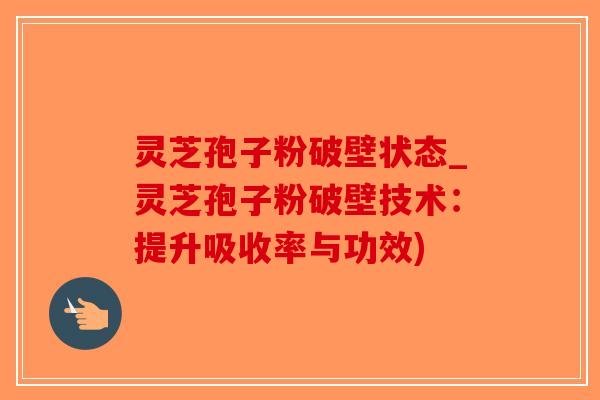 灵芝孢子粉破壁状态_灵芝孢子粉破壁技术:提升吸收率与功效)-第1张图片-破壁灵芝孢子粉研究指南 灵芝孢子粉破壁状态_灵芝孢子粉破壁技术:提升吸收率与功效)-第1张图片-破壁灵芝孢子粉研究指南