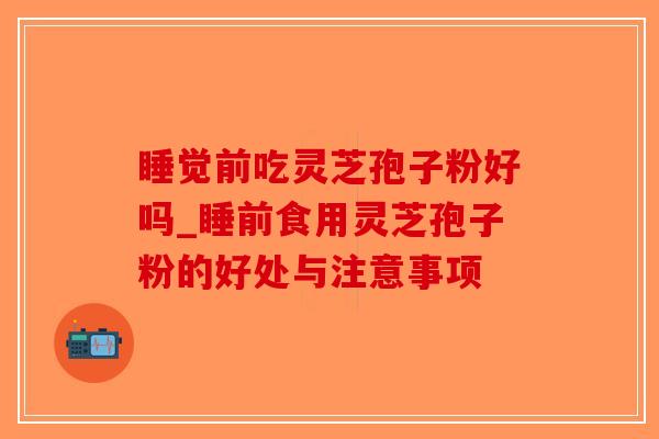 睡觉前吃灵芝孢子粉好吗_睡前食用灵芝孢子粉的好处与注意事项-第1张图片-破壁灵芝孢子粉研究指南