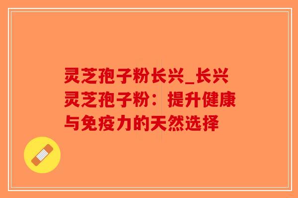 灵芝孢子粉长兴_长兴灵芝孢子粉：提升健康与免疫力的天然选择-第1张图片-破壁灵芝孢子粉研究指南
