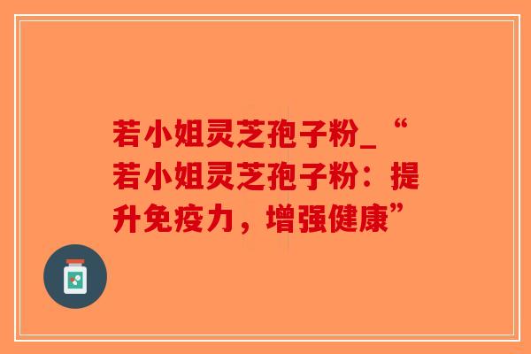 若小姐灵芝孢子粉_“若小姐灵芝孢子粉：提升免疫力，增强健康”-第1张图片-破壁灵芝孢子粉研究指南