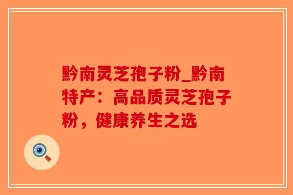 黔南灵芝孢子粉_黔南特产：高品质灵芝孢子粉，健康养生之选-第1张图片-破壁灵芝孢子粉研究指南
