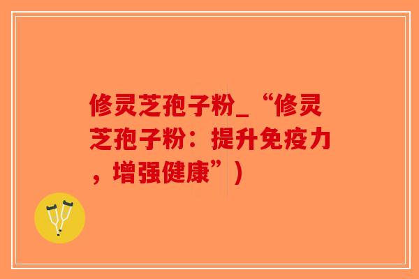 修灵芝孢子粉_“修灵芝孢子粉：提升免疫力，增强健康”)-第1张图片-破壁灵芝孢子粉研究指南