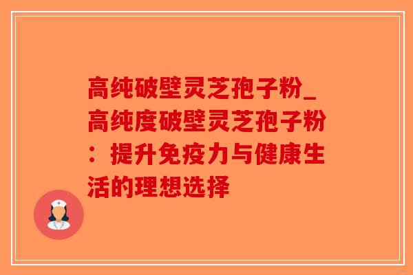 高纯破壁灵芝孢子粉_高纯度破壁灵芝孢子粉：提升免疫力与健康生活的理想选择-第1张图片-破壁灵芝孢子粉研究指南