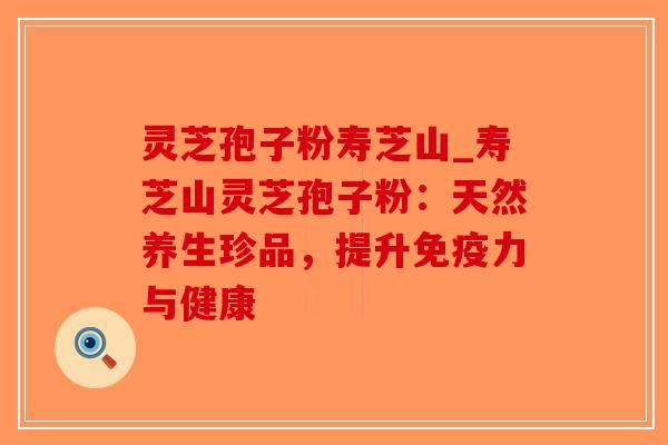 灵芝孢子粉寿芝山_寿芝山灵芝孢子粉：天然养生珍品，提升免疫力与健康-第1张图片-破壁灵芝孢子粉研究指南