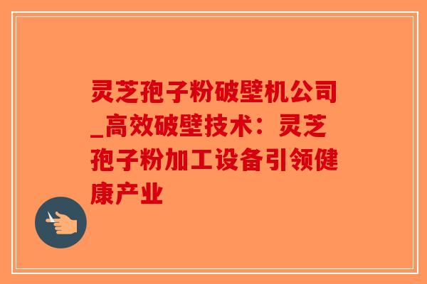 灵芝孢子粉破壁机公司_高效破壁技术:灵芝孢子粉加工设备引领健康产业-第1张图片-破壁灵芝孢子粉研究指南 灵芝孢子粉破壁机公司_高效破壁技术:灵芝孢子粉加工设备引领健康产业-第1张图片-破壁灵芝孢子粉研究指南
