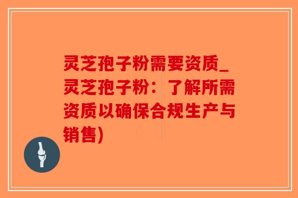 灵芝孢子粉需要资质_灵芝孢子粉：了解所需资质以确保合规生产与销售)-第1张图片-破壁灵芝孢子粉研究指南