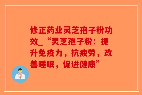 修正药业灵芝孢子粉功效_“灵芝孢子粉:提升免疫力,抗疲劳,改善睡眠,促进健康”-第1张图片-破壁灵芝孢子粉研究指南 修正药业灵芝孢子粉功效_“灵芝孢子粉:提升免疫力,抗疲劳,改善睡眠,促进健康”-第1张图片-破壁灵芝孢子粉研究指南
