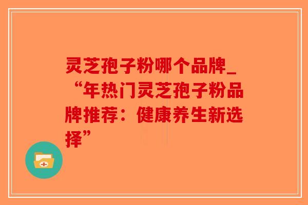 灵芝孢子粉哪个品牌_“年热门灵芝孢子粉品牌推荐:健康养生新选择”-第1张图片-破壁灵芝孢子粉研究指南 灵芝孢子粉哪个品牌_“年热门灵芝孢子粉品牌推荐:健康养生新选择”-第1张图片-破壁灵芝孢子粉研究指南