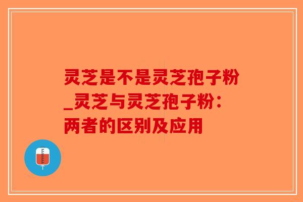 灵芝是不是灵芝孢子粉_灵芝与灵芝孢子粉:两者的区别及应用-第1张图片-破壁灵芝孢子粉研究指南 灵芝是不是灵芝孢子粉_灵芝与灵芝孢子粉:两者的区别及应用-第1张图片-破壁灵芝孢子粉研究指南
