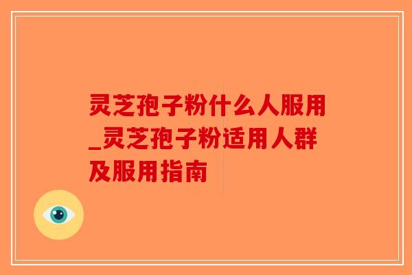 灵芝孢子粉什么人服用_灵芝孢子粉适用人群及服用指南-第1张图片-破壁灵芝孢子粉研究指南 灵芝孢子粉什么人服用_灵芝孢子粉适用人群及服用指南-第1张图片-破壁灵芝孢子粉研究指南