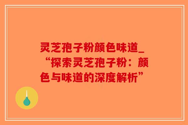 灵芝孢子粉颜色味道_“探索灵芝孢子粉：颜色与味道的深度解析”-第1张图片-破壁灵芝孢子粉研究指南