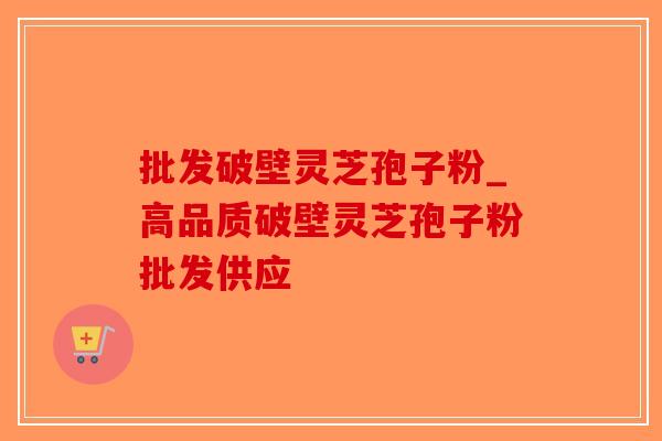 批发破壁灵芝孢子粉_高品质破壁灵芝孢子粉批发供应-第1张图片-破壁灵芝孢子粉研究指南
