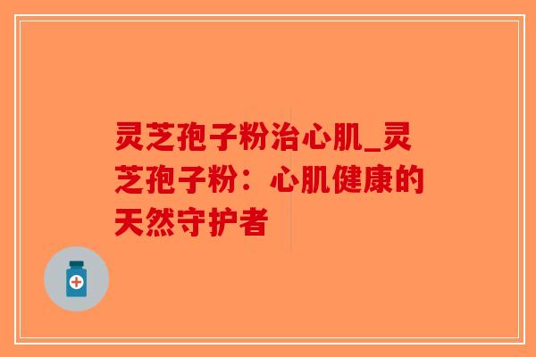 灵芝孢子粉治心肌_灵芝孢子粉:心肌健康的天然守护者-第1张图片-破壁灵芝孢子粉研究指南 灵芝孢子粉治心肌_灵芝孢子粉:心肌健康的天然守护者-第1张图片-破壁灵芝孢子粉研究指南