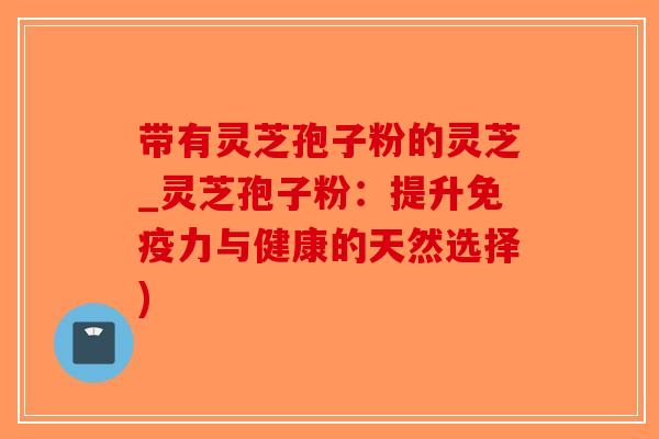 带有灵芝孢子粉的灵芝_灵芝孢子粉:提升免疫力与健康的天然选择)-第1张图片-破壁灵芝孢子粉研究指南 带有灵芝孢子粉的灵芝_灵芝孢子粉:提升免疫力与健康的天然选择)-第1张图片-破壁灵芝孢子粉研究指南