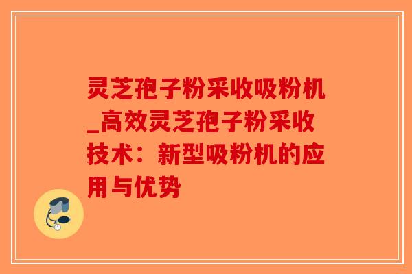 灵芝孢子粉采收吸粉机_高效灵芝孢子粉采收技术:新型吸粉机的应用与优势-第1张图片-破壁灵芝孢子粉研究指南 灵芝孢子粉采收吸粉机_高效灵芝孢子粉采收技术:新型吸粉机的应用与优势-第1张图片-破壁灵芝孢子粉研究指南