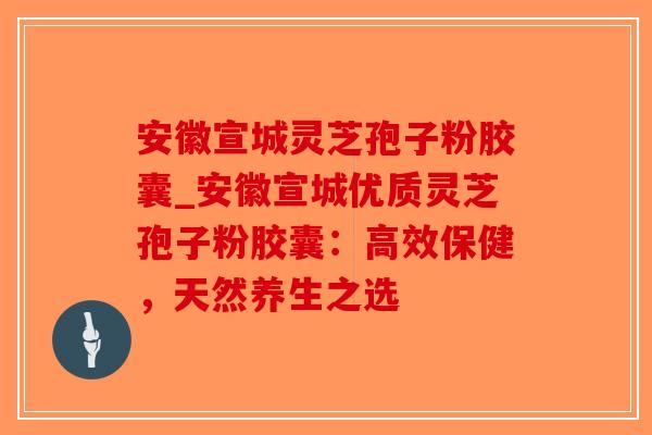 安徽宣城灵芝孢子粉胶囊_安徽宣城优质灵芝孢子粉胶囊：高效保健，天然养生之选-第1张图片-破壁灵芝孢子粉研究指南