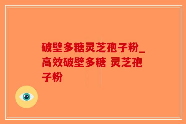 破壁多糖灵芝孢子粉_高效破壁多糖 灵芝孢子粉  -第1张图片-破壁灵芝孢子粉研究指南