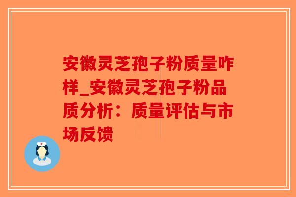 安徽灵芝孢子粉质量咋样_安徽灵芝孢子粉品质分析:质量评估与市场反馈-第1张图片-破壁灵芝孢子粉研究指南 安徽灵芝孢子粉质量咋样_安徽灵芝孢子粉品质分析:质量评估与市场反馈-第1张图片-破壁灵芝孢子粉研究指南