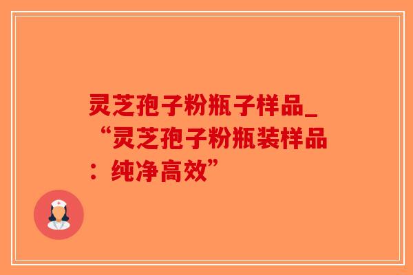 灵芝孢子粉瓶子样品_“灵芝孢子粉瓶装样品:纯净高效”-第1张图片-破壁灵芝孢子粉研究指南 灵芝孢子粉瓶子样品_“灵芝孢子粉瓶装样品:纯净高效”-第1张图片-破壁灵芝孢子粉研究指南