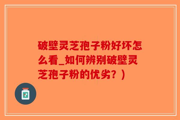 破壁灵芝孢子粉好坏怎么看_如何辨别破壁灵芝孢子粉的优劣?)-第1张图片-破壁灵芝孢子粉研究指南 破壁灵芝孢子粉好坏怎么看_如何辨别破壁灵芝孢子粉的优劣?)-第1张图片-破壁灵芝孢子粉研究指南