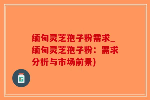 缅甸灵芝孢子粉需求_缅甸灵芝孢子粉：需求分析与市场前景)-第1张图片-破壁灵芝孢子粉研究指南