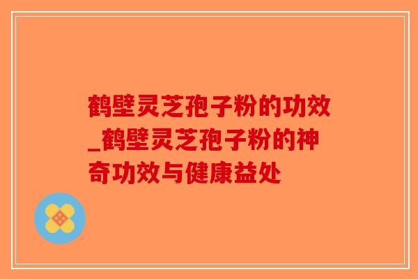鹤壁灵芝孢子粉的功效_鹤壁灵芝孢子粉的神奇功效与健康益处-第1张图片-破壁灵芝孢子粉研究指南 鹤壁灵芝孢子粉的功效_鹤壁灵芝孢子粉的神奇功效与健康益处-第1张图片-破壁灵芝孢子粉研究指南
