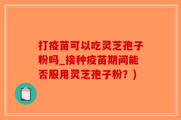 打疫苗可以吃灵芝孢子粉吗_接种疫苗期间能否服用灵芝孢子粉?)-第1张图片-破壁灵芝孢子粉研究指南 打疫苗可以吃灵芝孢子粉吗_接种疫苗期间能否服用灵芝孢子粉?)-第1张图片-破壁灵芝孢子粉研究指南