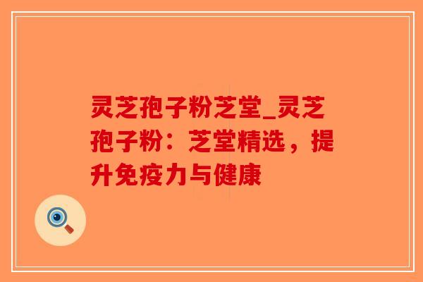 灵芝孢子粉芝堂_灵芝孢子粉:芝堂精选,提升免疫力与健康-第1张图片-破壁灵芝孢子粉研究指南 灵芝孢子粉芝堂_灵芝孢子粉:芝堂精选,提升免疫力与健康-第1张图片-破壁灵芝孢子粉研究指南