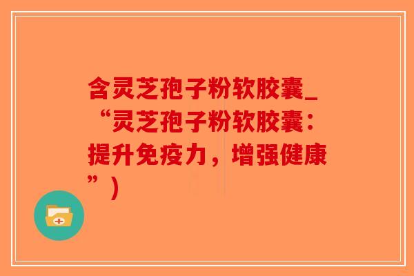 含灵芝孢子粉软胶囊_“灵芝孢子粉软胶囊：提升免疫力，增强健康”)-第1张图片-破壁灵芝孢子粉研究指南