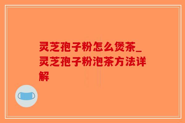 灵芝孢子粉怎么煲茶_灵芝孢子粉泡茶方法详解-第1张图片-破壁灵芝孢子粉研究指南 灵芝孢子粉怎么煲茶_灵芝孢子粉泡茶方法详解-第1张图片-破壁灵芝孢子粉研究指南