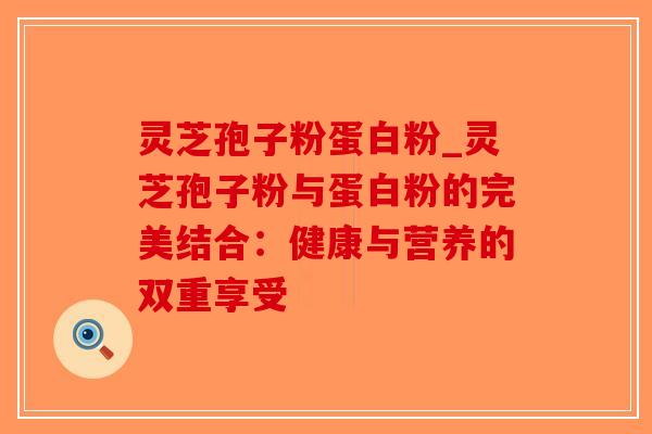 灵芝孢子粉蛋白粉_灵芝孢子粉与蛋白粉的完美结合:健康与营养的双重享受-第1张图片-破壁灵芝孢子粉研究指南 灵芝孢子粉蛋白粉_灵芝孢子粉与蛋白粉的完美结合:健康与营养的双重享受-第1张图片-破壁灵芝孢子粉研究指南
