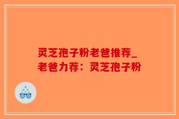 灵芝孢子粉老爸推荐_老爸力荐：灵芝孢子粉-第1张图片-破壁灵芝孢子粉研究指南