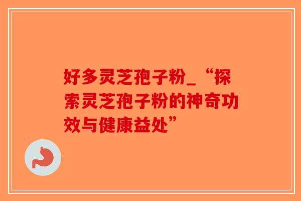 好多灵芝孢子粉_“探索灵芝孢子粉的神奇功效与健康益处”-第1张图片-破壁灵芝孢子粉研究指南 好多灵芝孢子粉_“探索灵芝孢子粉的神奇功效与健康益处”-第1张图片-破壁灵芝孢子粉研究指南