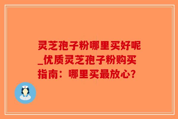 灵芝孢子粉哪里买好呢_优质灵芝孢子粉购买指南:哪里买最放心?-第1张图片-破壁灵芝孢子粉研究指南 灵芝孢子粉哪里买好呢_优质灵芝孢子粉购买指南:哪里买最放心?-第1张图片-破壁灵芝孢子粉研究指南
