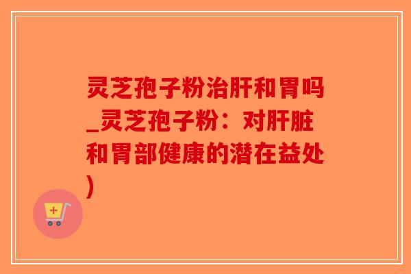 灵芝孢子粉治肝和胃吗_灵芝孢子粉:对肝脏和胃部健康的潜在益处)-第1张图片-破壁灵芝孢子粉研究指南 灵芝孢子粉治肝和胃吗_灵芝孢子粉:对肝脏和胃部健康的潜在益处)-第1张图片-破壁灵芝孢子粉研究指南
