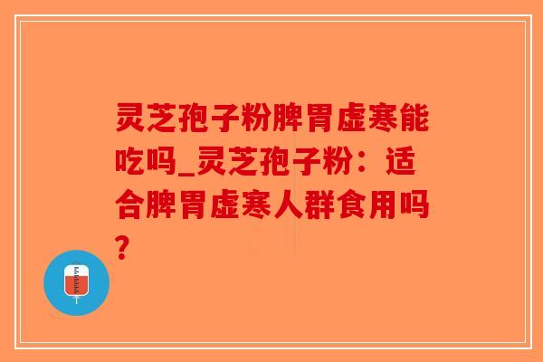 灵芝孢子粉脾胃虚寒能吃吗_灵芝孢子粉:适合脾胃虚寒人群食用吗?-第1张图片-破壁灵芝孢子粉研究指南 灵芝孢子粉脾胃虚寒能吃吗_灵芝孢子粉:适合脾胃虚寒人群食用吗?-第1张图片-破壁灵芝孢子粉研究指南