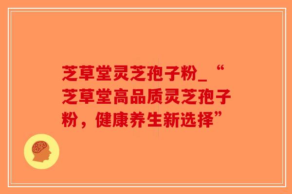芝草堂灵芝孢子粉_“芝草堂高品质灵芝孢子粉,健康养生新选择”-第1张图片-破壁灵芝孢子粉研究指南 芝草堂灵芝孢子粉_“芝草堂高品质灵芝孢子粉,健康养生新选择”-第1张图片-破壁灵芝孢子粉研究指南